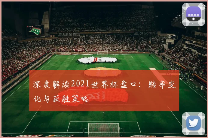 深度解读2021世界杯盘口：赔率变化与获胜策略