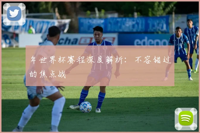 年世界杯赛程深度解析：不容错过的焦点战