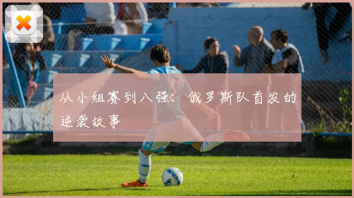 从小组赛到八强：俄罗斯队首发的逆袭故事