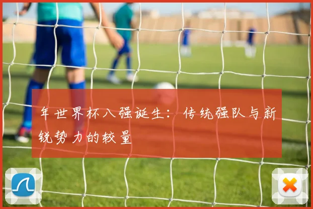 年世界杯八强诞生：传统强队与新锐势力的较量