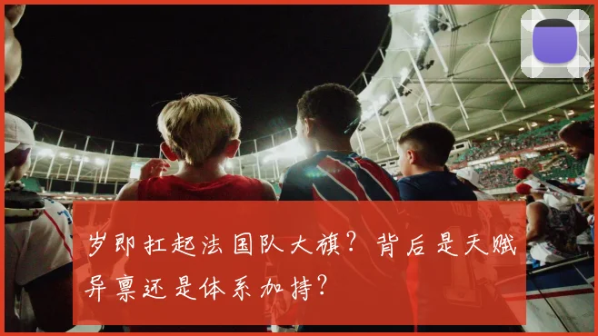 岁即扛起法国队大旗？背后是天赋异禀还是体系加持？