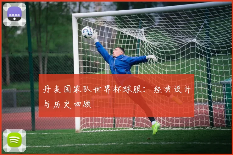 丹麦国家队世界杯球服：经典设计与历史回顾