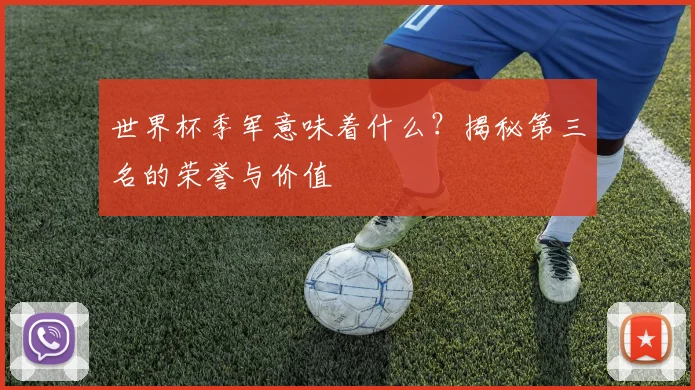 世界杯季军意味着什么？揭秘第三名的荣誉与价值