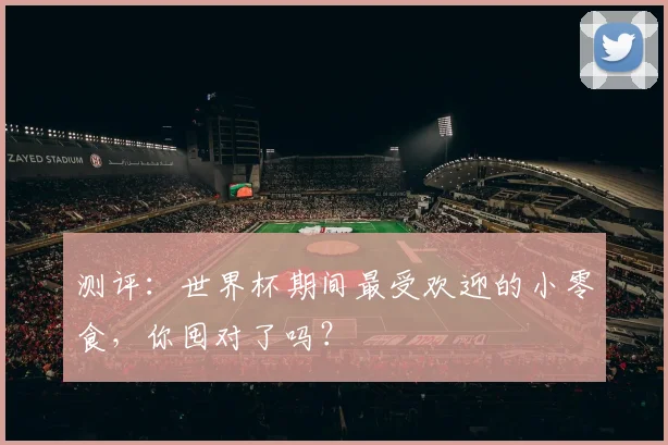 测评：世界杯期间最受欢迎的小零食，你囤对了吗？
