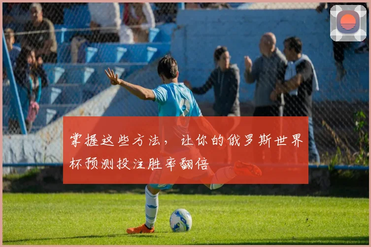 掌握这些方法，让你的俄罗斯世界杯预测投注胜率翻倍