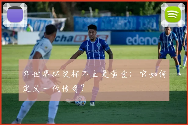 年世界杯奖杯不止是黄金：它如何定义一代传奇？