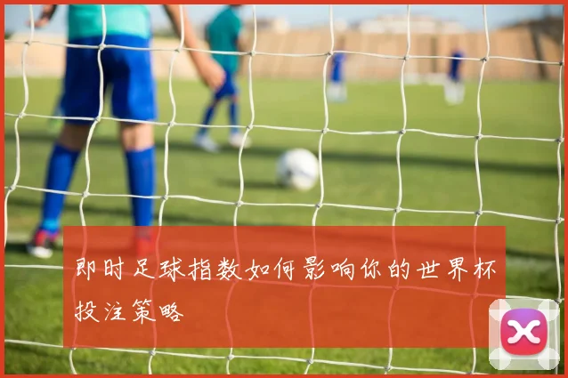 即时足球指数如何影响你的世界杯投注策略