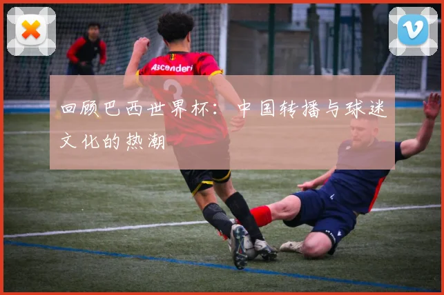 回顾巴西世界杯：中国转播与球迷文化的热潮