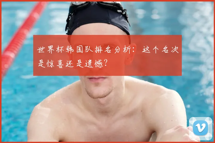 世界杯韩国队排名分析:这个名次是惊喜还是遗憾?